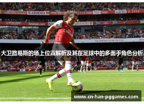 大卫路易斯的场上位置解析及其在足球中的多面手角色分析
