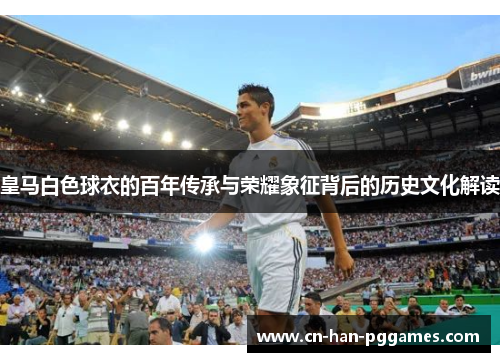 皇马白色球衣的百年传承与荣耀象征背后的历史文化解读 皇马白色球衣的百年传承与荣耀象征背后的历史文化解读