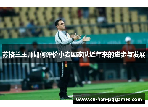 苏格兰主帅如何评价小麦国家队近年来的进步与发展