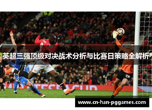 英超三强顶级对决战术分析与比赛日策略全解析 英超三强顶级对决战术分析与比赛日策略全解析