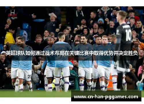 英超球队如何通过战术布局在关键比赛中取得优势并决定胜负