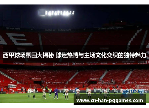 西甲球场氛围大揭秘 球迷热情与主场文化交织的独特魅力