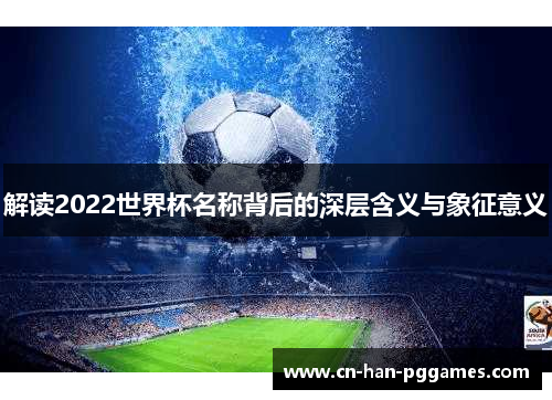 解读2022世界杯名称背后的深层含义与象征意义 解读2022世界杯名称背后的深层含义与象征意义