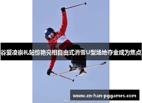 谷爱凌崇礼站惊艳亮相自由式滑雪U型场地夺金成为焦点 谷爱凌崇礼站惊艳亮相自由式滑雪U型场地夺金成为焦点