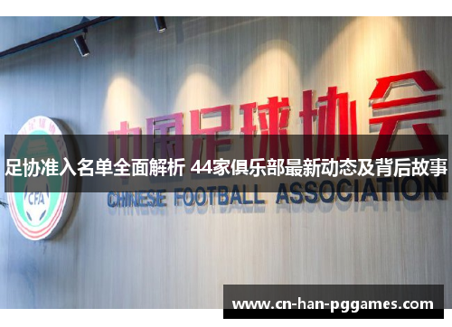 足协准入名单全面解析 44家俱乐部最新动态及背后故事