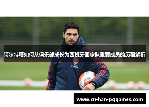 阿尔特塔如何从俱乐部成长为西班牙国家队重要成员的历程解析 阿尔特塔如何从俱乐部成长为西班牙国家队重要成员的历程解析