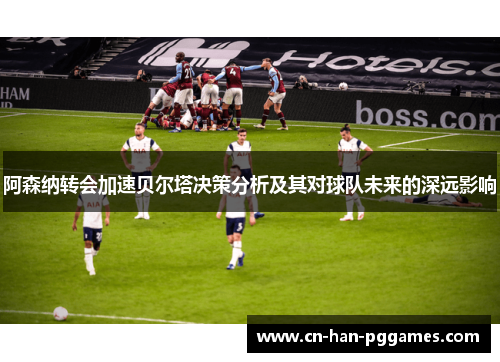 阿森纳转会加速贝尔塔决策分析及其对球队未来的深远影响