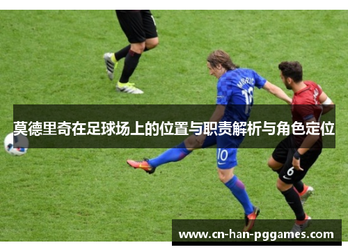 莫德里奇在足球场上的位置与职责解析与角色定位 莫德里奇在足球场上的位置与职责解析与角色定位