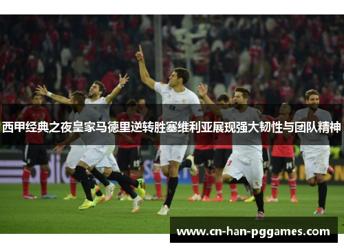 西甲经典之夜皇家马德里逆转胜塞维利亚展现强大韧性与团队精神 西甲经典之夜皇家马德里逆转胜塞维利亚展现强大韧性与团队精神