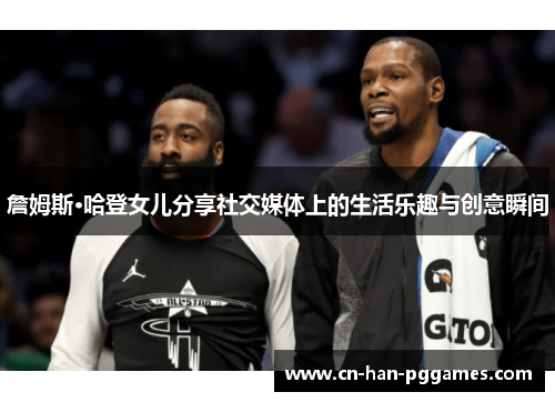 詹姆斯·哈登女儿分享社交媒体上的生活乐趣与创意瞬间