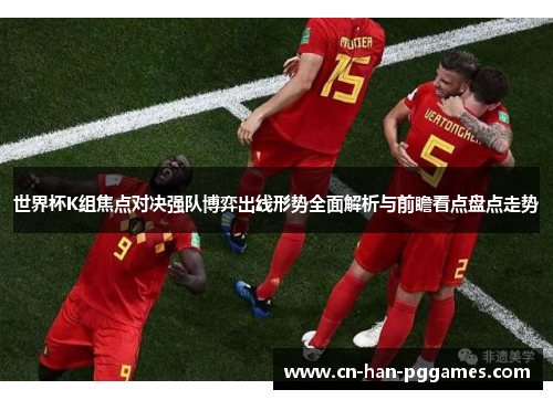 世界杯K组焦点对决强队博弈出线形势全面解析与前瞻看点盘点走势