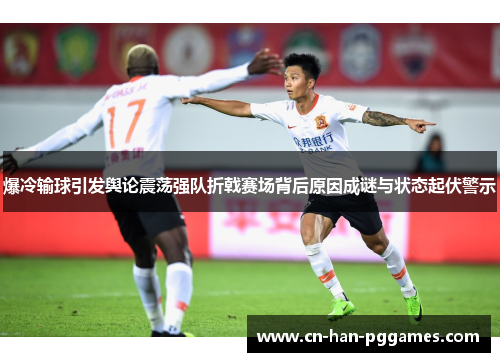 爆冷输球引发舆论震荡强队折戟赛场背后原因成谜与状态起伏警示