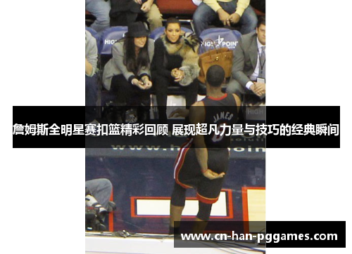 詹姆斯全明星赛扣篮精彩回顾 展现超凡力量与技巧的经典瞬间
