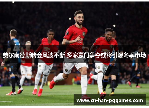 费尔南德斯转会风波不断 多家豪门争夺或将引爆冬季市场