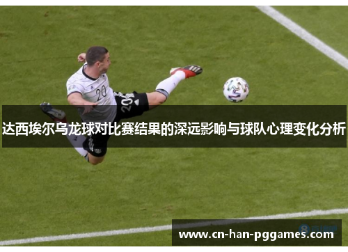 达西埃尔乌龙球对比赛结果的深远影响与球队心理变化分析