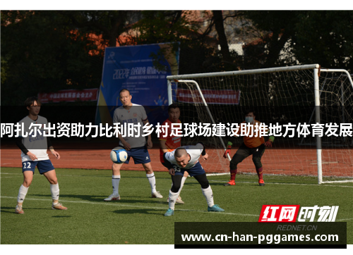 阿扎尔出资助力比利时乡村足球场建设助推地方体育发展 阿扎尔出资助力比利时乡村足球场建设助推地方体育发展