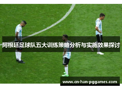 阿根廷足球队五大训练策略分析与实施效果探讨