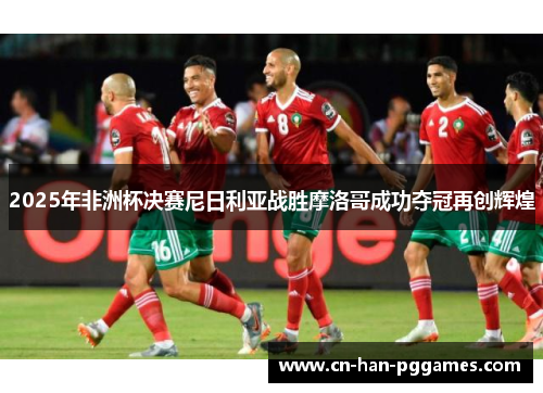 2025年非洲杯决赛尼日利亚战胜摩洛哥成功夺冠再创辉煌