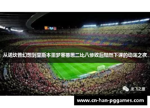 从诺坎普幻想到里斯本噩梦塞蒂恩二比八惨败后黯然下课的动荡之夜