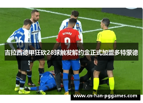 吉拉西德甲狂砍28球触发解约金正式加盟多特蒙德