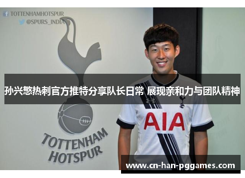 孙兴慜热刺官方推特分享队长日常 展现亲和力与团队精神 孙兴慜热刺官方推特分享队长日常 展现亲和力与团队精神