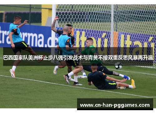 巴西国家队美洲杯止步八强引发战术与青黄不接双重反思风暴再升温 巴西国家队美洲杯止步八强引发战术与青黄不接双重反思风暴再升温