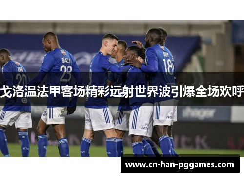 戈洛温法甲客场精彩远射世界波引爆全场欢呼