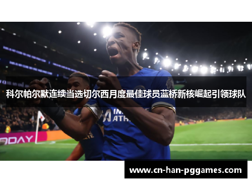 科尔帕尔默连续当选切尔西月度最佳球员蓝桥新核崛起引领球队 科尔帕尔默连续当选切尔西月度最佳球员蓝桥新核崛起引领球队