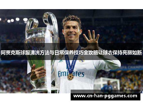 阿贾克斯球服清洗方法与日常保养技巧全攻略让球衣保持亮丽如新 阿贾克斯球服清洗方法与日常保养技巧全攻略让球衣保持亮丽如新