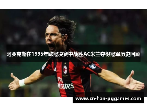 阿贾克斯在1995年欧冠决赛中战胜AC米兰夺得冠军历史回顾 阿贾克斯在1995年欧冠决赛中战胜AC米兰夺得冠军历史回顾