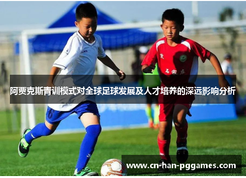 阿贾克斯青训模式对全球足球发展及人才培养的深远影响分析 阿贾克斯青训模式对全球足球发展及人才培养的深远影响分析