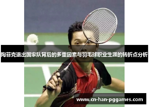陶菲克退出国家队背后的多重因素与羽毛球职业生涯的转折点分析 陶菲克退出国家队背后的多重因素与羽毛球职业生涯的转折点分析