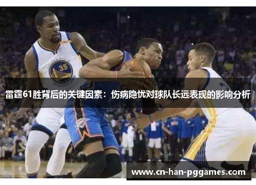 雷霆61胜背后的关键因素:伤病隐忧对球队长远表现的影响分析 雷霆61胜背后的关键因素:伤病隐忧对球队长远表现的影响分析