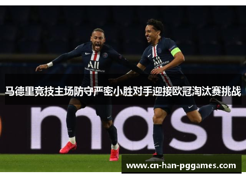 马德里竞技主场防守严密小胜对手迎接欧冠淘汰赛挑战