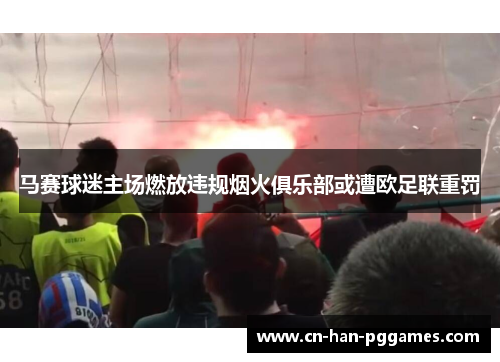 马赛球迷主场燃放违规烟火俱乐部或遭欧足联重罚