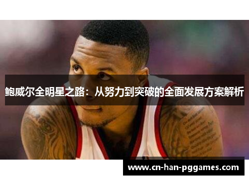 鲍威尔全明星之路：从努力到突破的全面发展方案解析