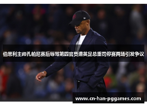 伯恩利主帅孔帕尼赛后辱骂第四官员遭英足总重罚停赛两场引发争议